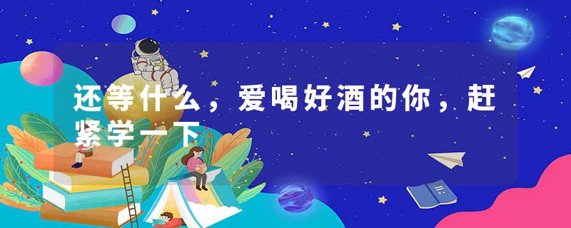 还等什么，爱喝好酒的你，赶紧学一下