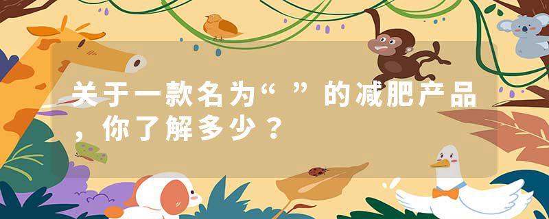 关于一款名为“”的减肥产品，你了解多少？
