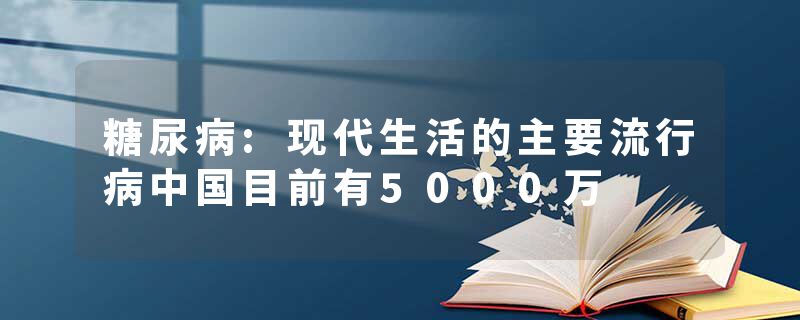 糖尿病:现代生活的主要流行病中国目前有5000万