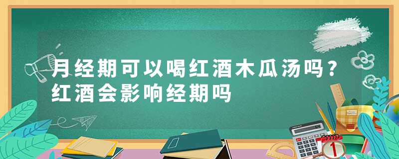 月经期可以喝红酒木瓜汤吗?红酒会影响经期吗