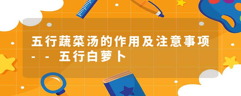五行蔬菜汤的作用及注意事项--五行白萝卜