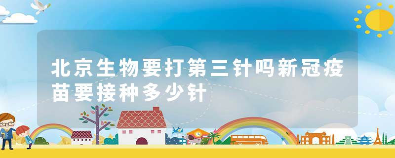 北京生物要打第三针吗新冠疫苗要接种多少针