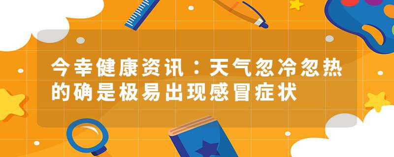 今幸健康资讯：天气忽冷忽热的确是极易出现感冒症状