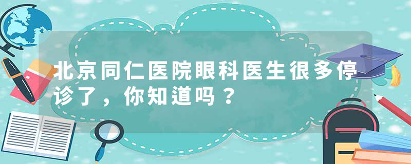 北京同仁医院眼科医生很多停诊了，你知道吗？