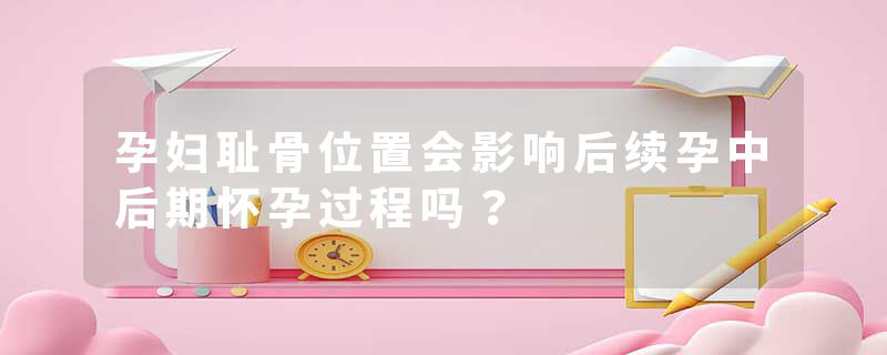 孕妇耻骨位置会影响后续孕中后期怀孕过程吗？