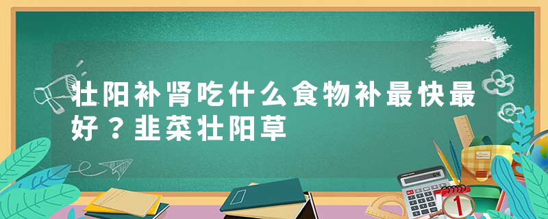 壮阳补肾吃什么食物补最快最好？韭菜壮阳草