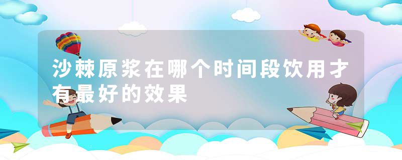 沙棘原浆在哪个时间段饮用才有最好的效果