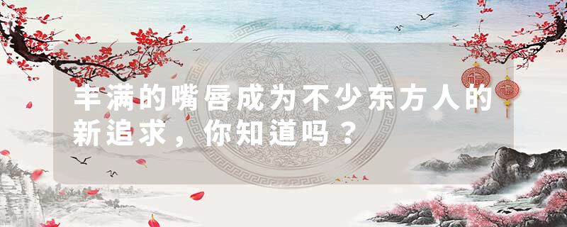 丰满的嘴唇成为不少东方人的新追求，你知道吗？