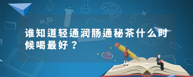 谁知道轻通润肠通秘茶什么时候喝最好？