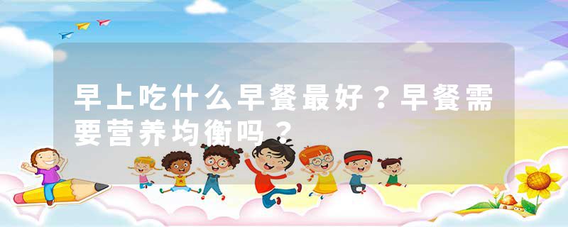 早上吃什么早餐最好？早餐需要营养均衡吗？