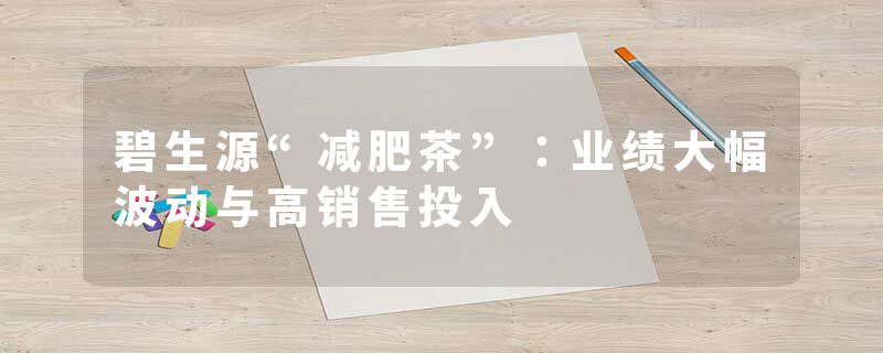 碧生源“减肥茶”：业绩大幅波动与高销售投入