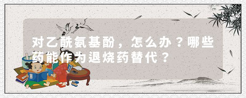 对乙酰氨基酚，怎么办？哪些药能作为退烧药替代？