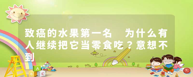 致癌的水果第一名 为什么有人继续把它当零食吃？意想不到