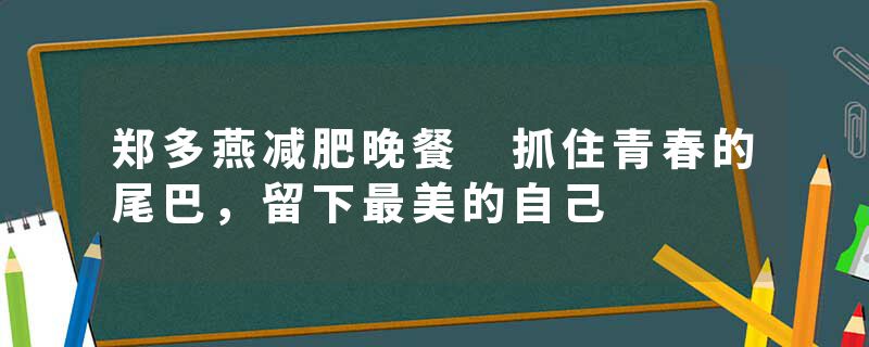 郑多燕减肥晚餐 抓住青春的尾巴，留下最美的自己