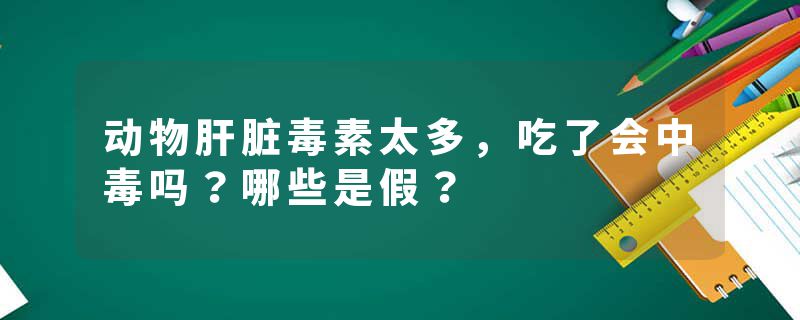 动物肝脏毒素太多，吃了会中毒吗？哪些是假？