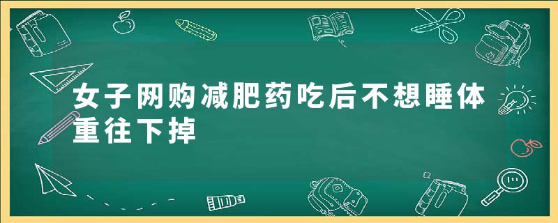 女子网购减肥药吃后不想睡体重往下掉