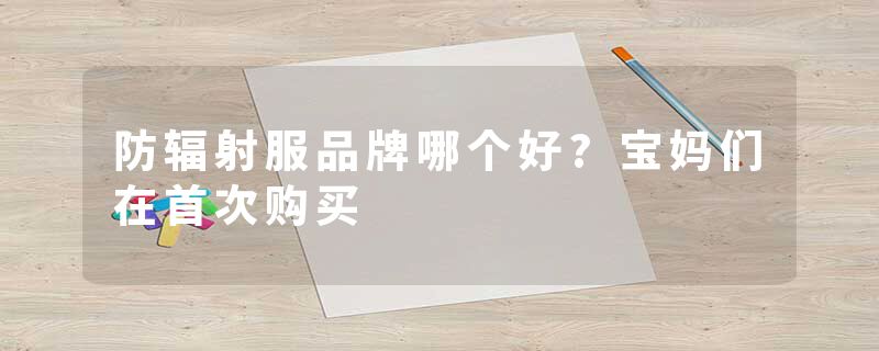 防辐射服品牌哪个好?宝妈们在首次购买