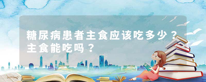 糖尿病患者主食应该吃多少？主食能吃吗？