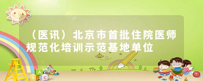 （医讯）北京市首批住院医师规范化培训示范基地单位