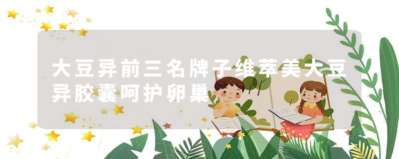 大豆异前三名牌子维萃美大豆异胶囊呵护卵巢