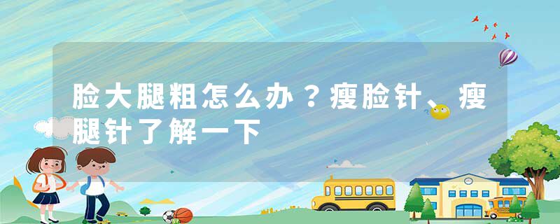脸大腿粗怎么办？瘦脸针、瘦腿针了解一下