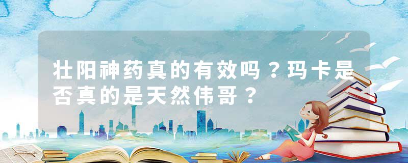 壮阳神药真的有效吗？玛卡是否真的是天然伟哥？