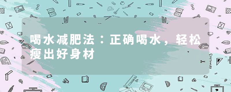 喝水减肥法：正确喝水，轻松瘦出好身材