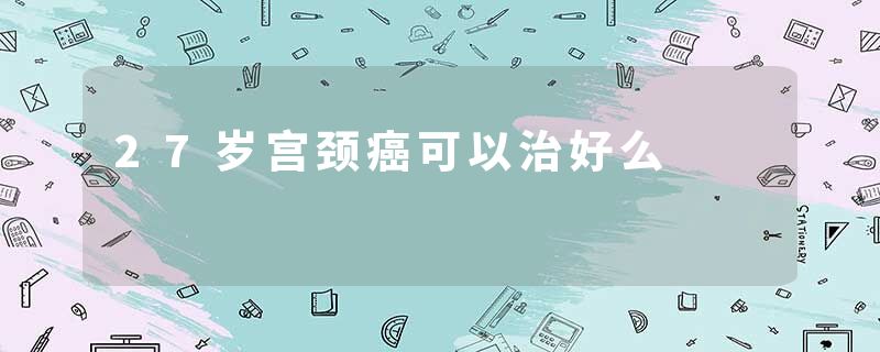 27岁宫颈癌可以治好么
