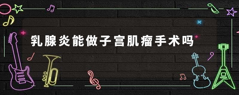 乳腺炎能做子宫肌瘤手术吗