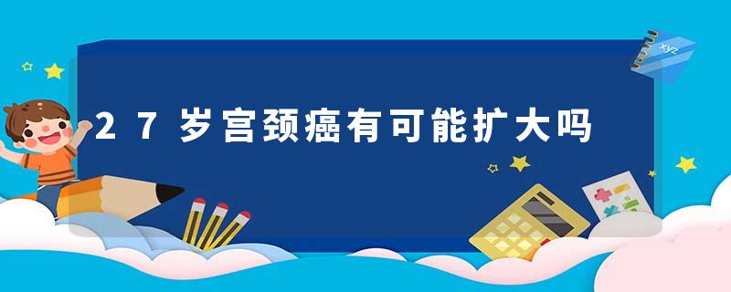 27岁宫颈癌有可能扩大吗