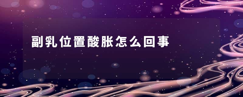 副乳位置酸胀怎么回事