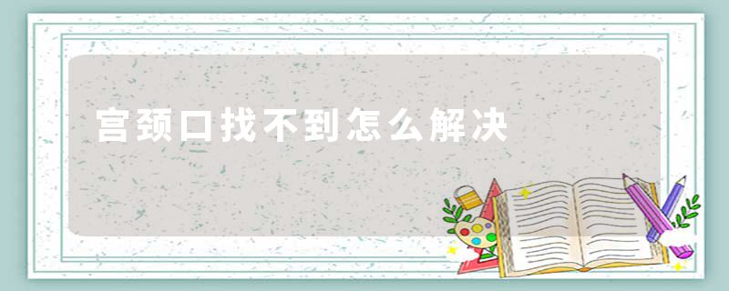 宫颈口找不到怎么解决