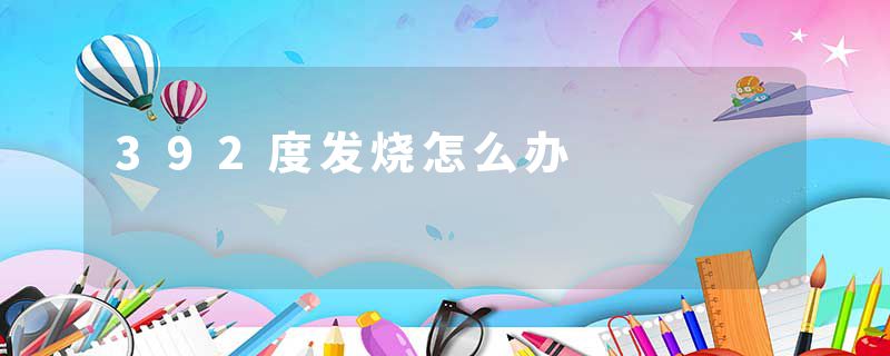 392度发烧怎么办