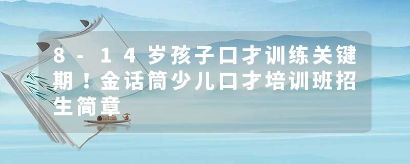 8-14岁孩子口才训练关键期！金话筒少儿口才培训班招生简章