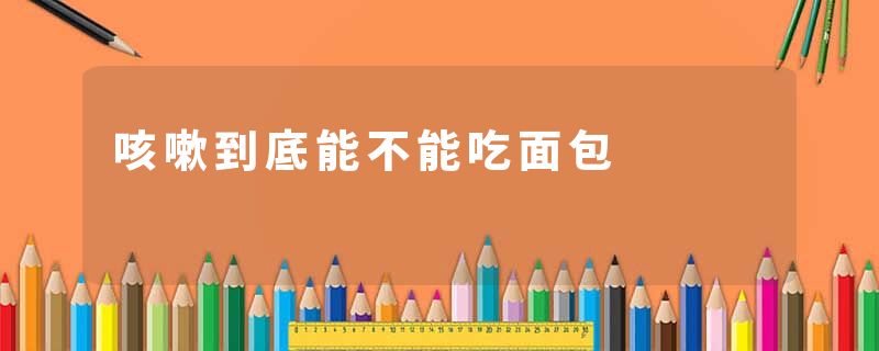 咳嗽到底能不能吃面包