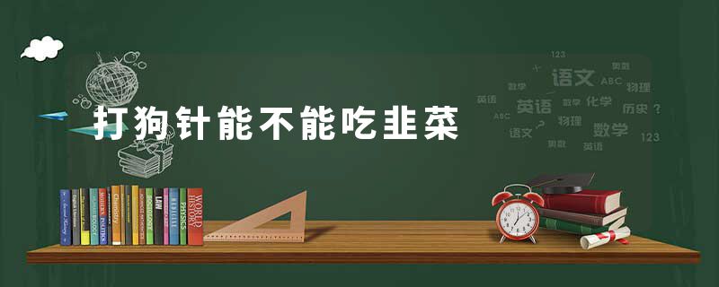 打狗针能不能吃韭菜