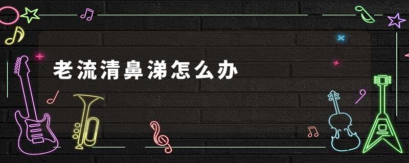 老流清鼻涕怎么办