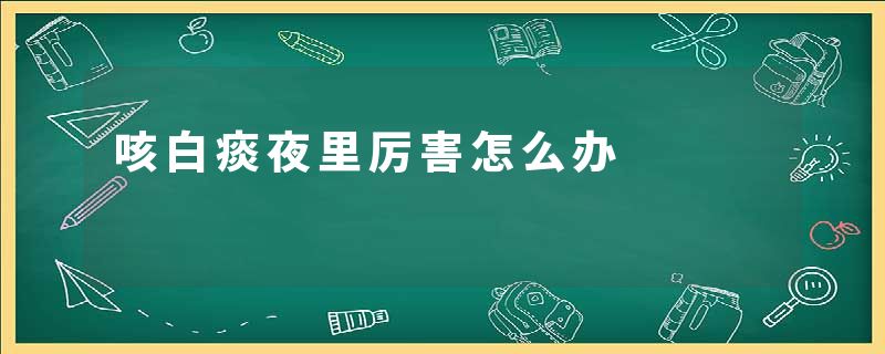 咳白痰夜里厉害怎么办