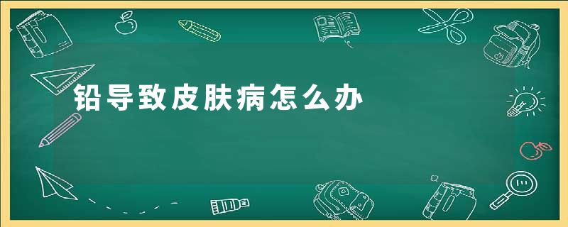 铅导致皮肤病怎么办