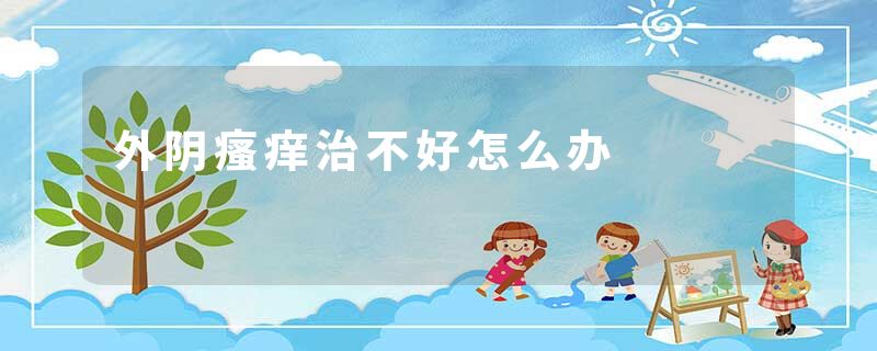 外阴瘙痒治不好怎么办