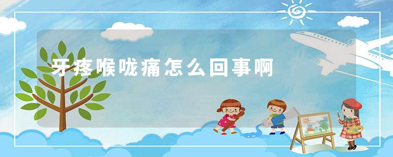 牙疼喉咙痛怎么回事啊