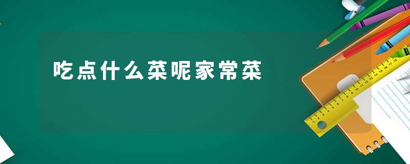 吃点什么菜呢家常菜