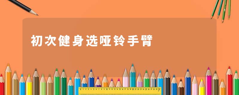 初次健身选哑铃手臂