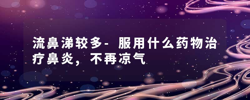流鼻涕较多-服用什么药物治疗鼻炎,不再凉气