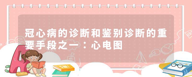 冠心病的诊断和鉴别诊断的重要手段之一：心电图