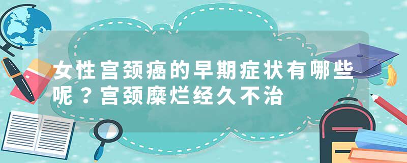 女性宫颈癌的早期症状有哪些呢？宫颈糜烂经久不治