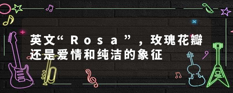 英文“Rosa”，玫瑰花瓣还是爱情和纯洁的象征