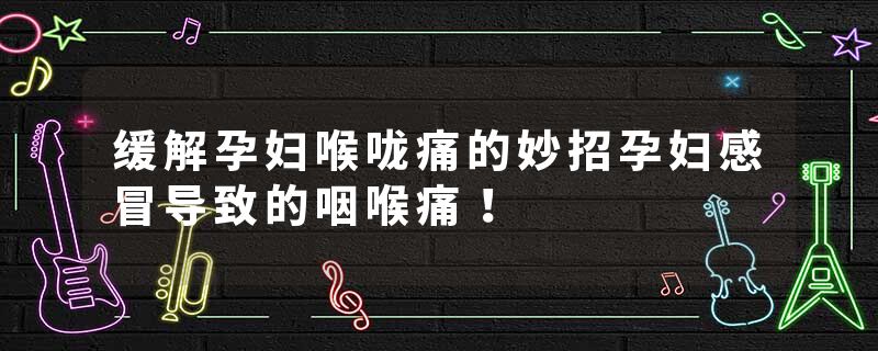 缓解孕妇喉咙痛的妙招孕妇感冒导致的咽喉痛！