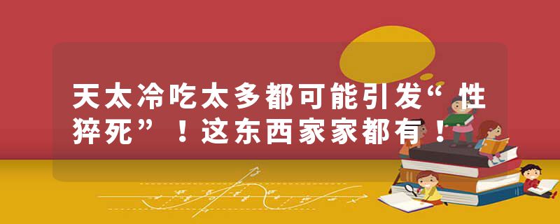 天太冷吃太多都可能引发“性猝死”！这东西家家都有！