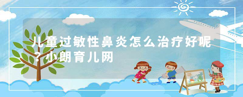 儿童过敏性鼻炎怎么治疗好呢？小朗育儿网